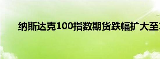 纳斯达克100指数期货跌幅扩大至1%