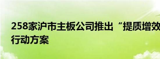 258家沪市主板公司推出“提质增效重回报”行动方案