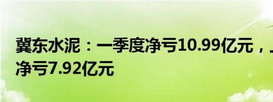 冀东水泥：一季度净亏10.99亿元，上年同期净亏7.92亿元