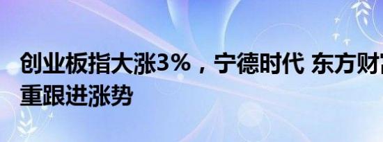 创业板指大涨3%，宁德时代 东方财富等大权重跟进涨势