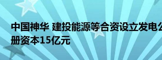 中国神华 建投能源等合资设立发电公司，注册资本15亿元