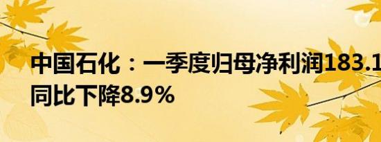 中国石化：一季度归母净利润183.16亿元，同比下降8.9%