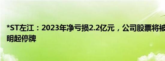 *ST左江：2023年净亏损2.2亿元，公司股票将被终止上市，明起停牌