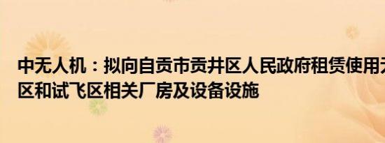 中无人机：拟向自贡市贡井区人民政府租赁使用无人机总装区和试飞区相关厂房及设备设施