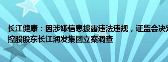 长江健康：因涉嫌信息披露违法违规，证监会决定对公司及控股股东长江润发集团立案调查