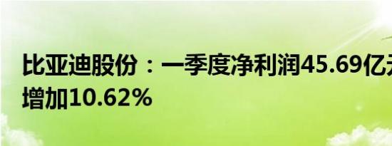 比亚迪股份：一季度净利润45.69亿元，同比增加10.62%