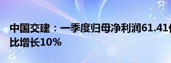 中国交建：一季度归母净利润61.41亿元，同比增长10%