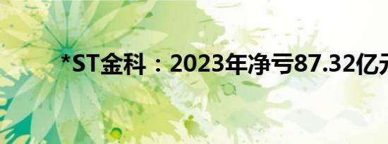 *ST金科：2023年净亏87.32亿元