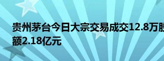 贵州茅台今日大宗交易成交12.8万股，成交额2.18亿元