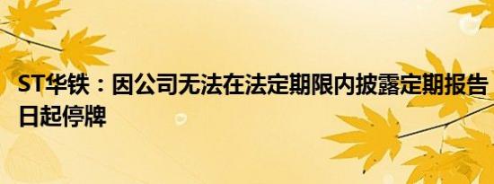 ST华铁：因公司无法在法定期限内披露定期报告，股票5月6日起停牌