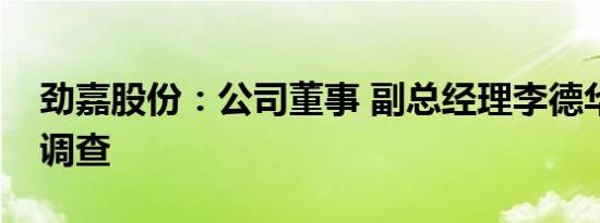 劲嘉股份：公司董事 副总经理李德华被立案调查