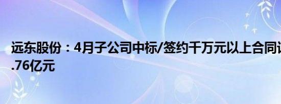 远东股份：4月子公司中标/签约千万元以上合同订单合计23.76亿元