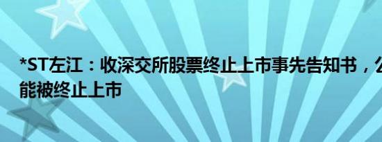 *ST左江：收深交所股票终止上市事先告知书，公司股票可能被终止上市