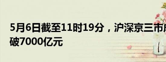 5月6日截至11时19分，沪深京三市成交额突破7000亿元