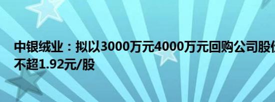 中银绒业：拟以3000万元4000万元回购公司股份，回购价不超1.92元/股