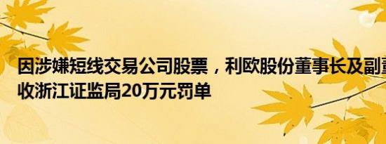 因涉嫌短线交易公司股票，利欧股份董事长及副董事长合计收浙江证监局20万元罚单