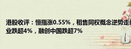 港股收评：恒指涨0.55%，租售同权概念逆势走弱，万科企业跌超4%，融创中国跌超7%