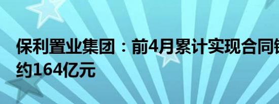 保利置业集团：前4月累计实现合同销售金额约164亿元