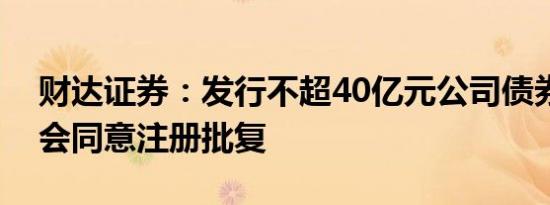 财达证券：发行不超40亿元公司债券获证监会同意注册批复