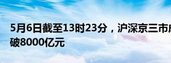 5月6日截至13时23分，沪深京三市成交额突破8000亿元