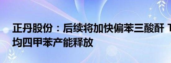 正丹股份：后续将加快偏苯三酸酐 T0TM和均四甲苯产能释放