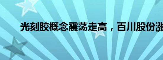 光刻胶概念震荡走高，百川股份涨停