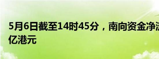 5月6日截至14时45分，南向资金净流入超60亿港元