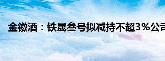 金徽酒：铁晟叁号拟减持不超3%公司股份