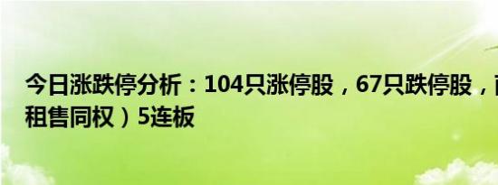 今日涨跌停分析：104只涨停股，67只跌停股，南国置业（租售同权）5连板