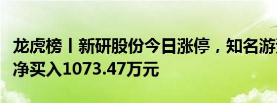龙虎榜丨新研股份今日涨停，知名游资章盟主净买入1073.47万元