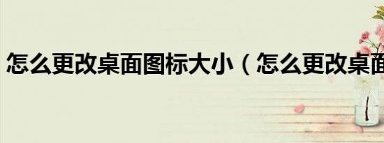 怎么更改桌面图标大小（怎么更改桌面图标）