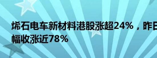 烯石电车新材料港股涨超24%，昨日该股大幅收涨近78%