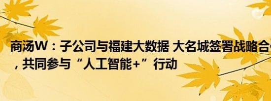 商汤W：子公司与福建大数据 大名城签署战略合作框架协议，共同参与“人工智能+”行动