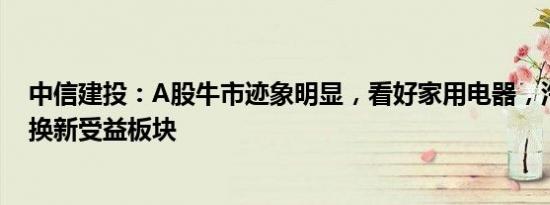 中信建投：A股牛市迹象明显，看好家用电器，汽车等以旧换新受益板块