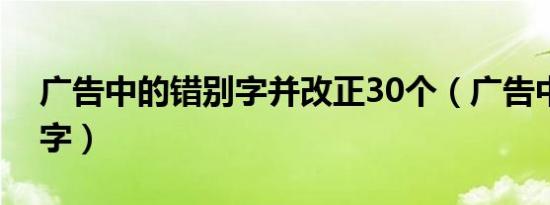 广告中的错别字并改正30个（广告中的错别字）