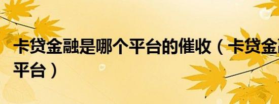 卡贷金融是哪个平台的催收（卡贷金融是哪个平台）