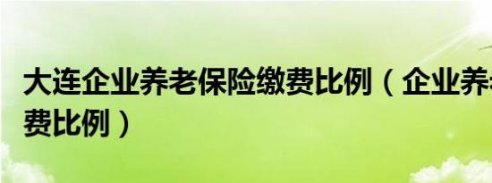 大连企业养老保险缴费比例（企业养老保险缴费比例）