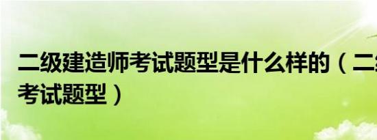 二级建造师考试题型是什么样的（二级建造师考试题型）