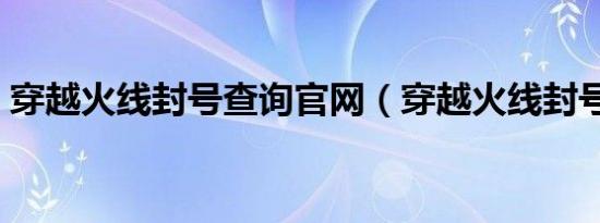 穿越火线封号查询官网（穿越火线封号查询）