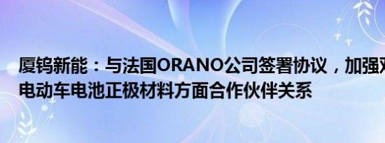 厦钨新能：与法国ORANO公司签署协议，加强双方在生产电动车电池正极材料方面合作伙伴关系