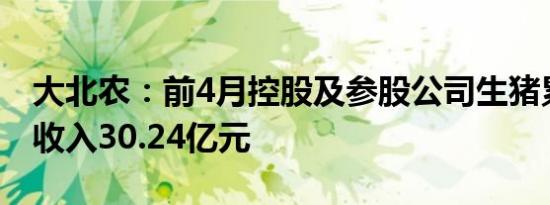 大北农：前4月控股及参股公司生猪累计销售收入30.24亿元