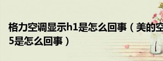 格力空调显示h1是怎么回事（美的空调显示h5是怎么回事）