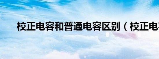 校正电容和普通电容区别（校正电容）