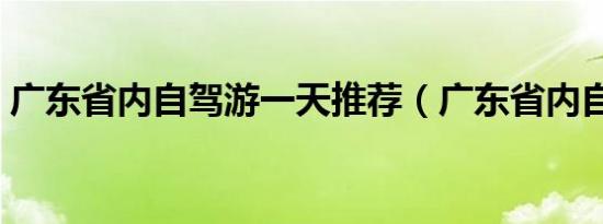 广东省内自驾游一天推荐（广东省内自驾游）