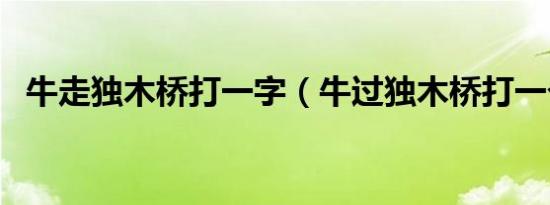 牛走独木桥打一字（牛过独木桥打一个字）