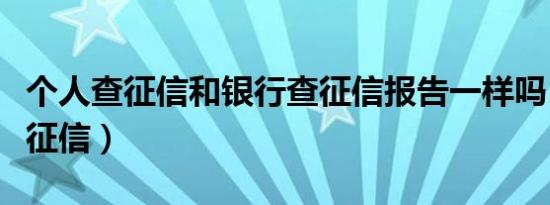 个人查征信和银行查征信报告一样吗（个人查征信）