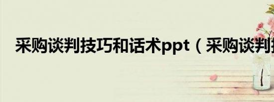 采购谈判技巧和话术ppt（采购谈判技巧）