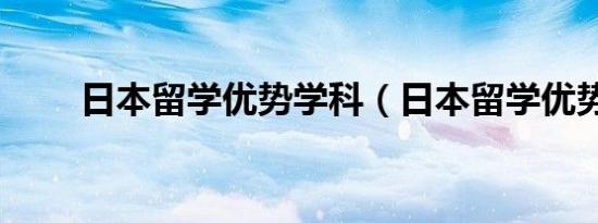 日本留学优势学科（日本留学优势）