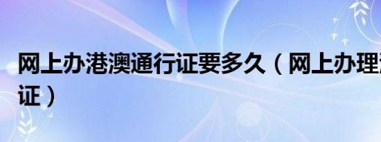 网上办港澳通行证要多久（网上办理港澳通行证）