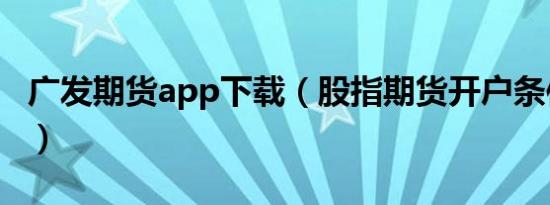 广发期货app下载（股指期货开户条件和流程）